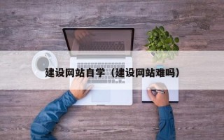 宜城建设网站自学（建设网站难吗）