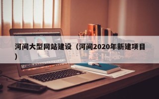 宜城河间大型网站建设（河间2020年新建项目）