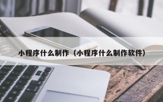 宜城小程序什么制作（小程序什么制作软件）