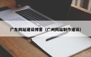 宜城广东网站建设博客（广州网站制作建设）