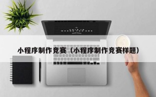 宜城小程序制作竞赛（小程序制作竞赛样题）