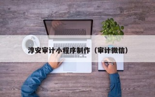 宜城淳安审计小程序制作（审计微信）