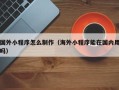 宜城国外小程序怎么制作（海外小程序能在国内用吗）