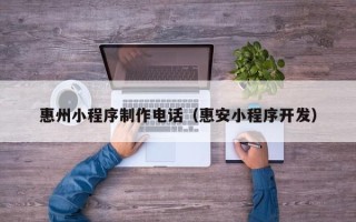宜城惠州小程序制作电话（惠安小程序开发）