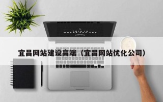 宜城宜昌网站建设高端（宜昌网站优化公司）