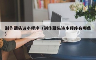 宜城制作藏头诗小程序（制作藏头诗小程序有哪些）