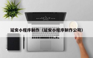 宜城延安小程序制作（延安小程序制作公司）