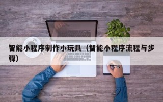 宜城智能小程序制作小玩具（智能小程序流程与步骤）