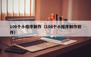 宜城100个小程序制作（100个小程序制作软件）